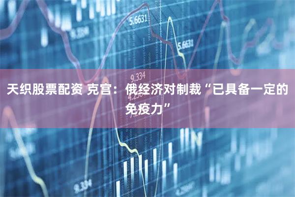 天织股票配资 克宫：俄经济对制裁“已具备一定的免疫力”