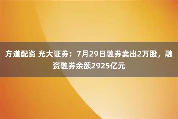方道配资 光大证券：7月29日融券卖出2万股，融资融券余额2925亿元