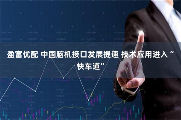 盈富优配 中国脑机接口发展提速 技术应用进入“快车道”