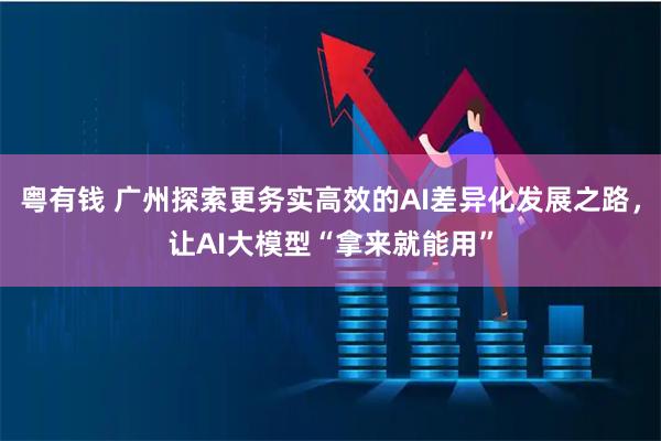 粤有钱 广州探索更务实高效的AI差异化发展之路，让AI大模型“拿来就能用”