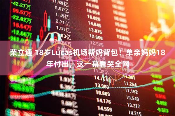 荣立通 18岁Lucas机场帮妈背包！单亲妈妈18年付出，这一幕看哭全网