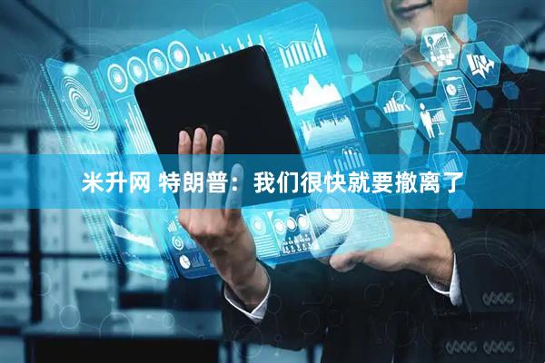 米升网 特朗普：我们很快就要撤离了