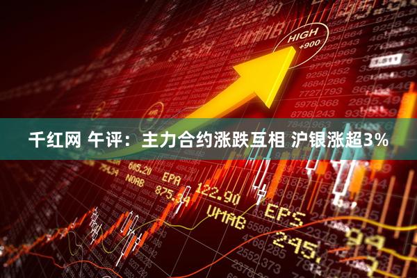 千红网 午评：主力合约涨跌互相 沪银涨超3%