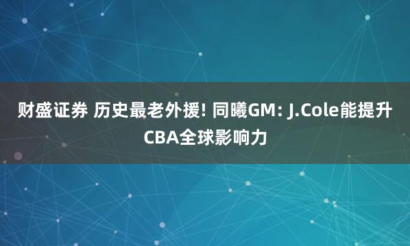 财盛证券 历史最老外援! 同曦GM: J.Cole能提升CBA全球影响力