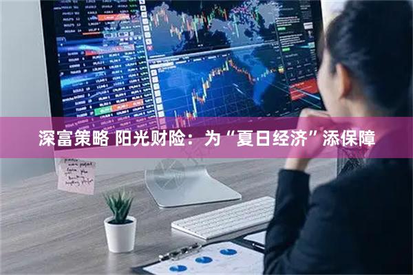 深富策略 阳光财险：为“夏日经济”添保障