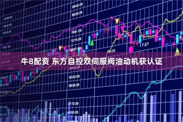 牛8配资 东方自控双伺服阀油动机获认证
