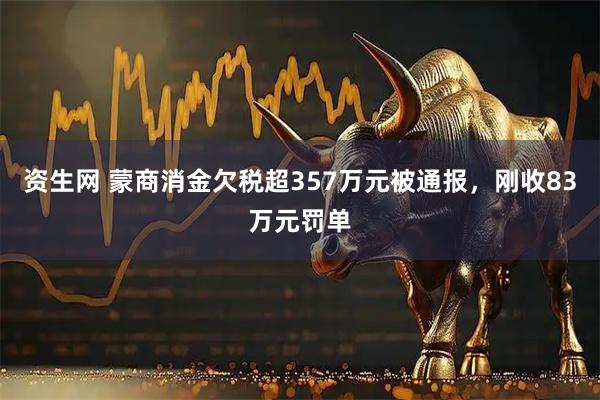 资生网 蒙商消金欠税超357万元被通报，刚收83万元罚单