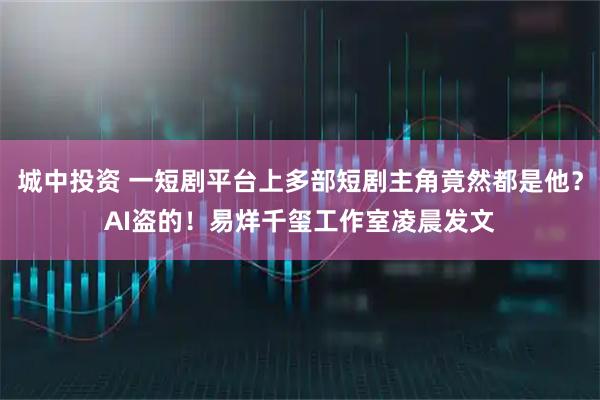 城中投资 一短剧平台上多部短剧主角竟然都是他？AI盗的！易烊千玺工作室凌晨发文