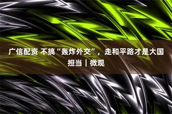广信配资 不搞“轰炸外交”，走和平路才是大国担当｜微观