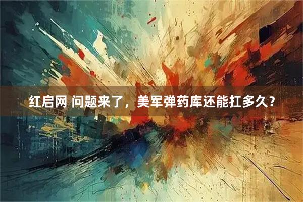红启网 问题来了，美军弹药库还能扛多久？