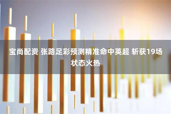 宝尚配资 张路足彩预测精准命中英超 斩获19场状态火热