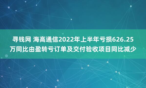 寻钱网 海高通信2022年上半年亏损626.25万同比由盈转亏订单及交付验收项目同比减少