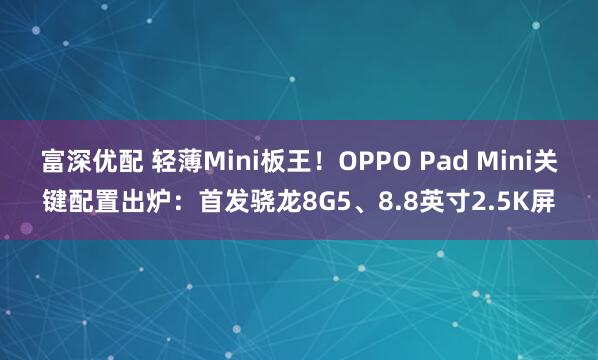 富深优配 轻薄Mini板王！OPPO Pad Mini关键配置出炉：首发骁龙8G5、8.8英寸2.5K屏